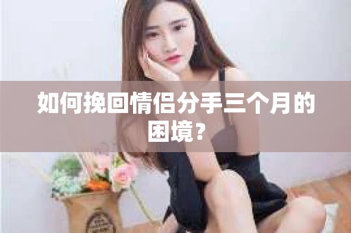 如何挽回情侣分手三个月的困境？