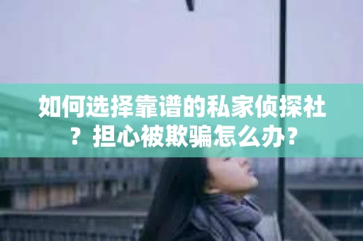如何选择靠谱的私家侦探社？担心被欺骗怎么办？
