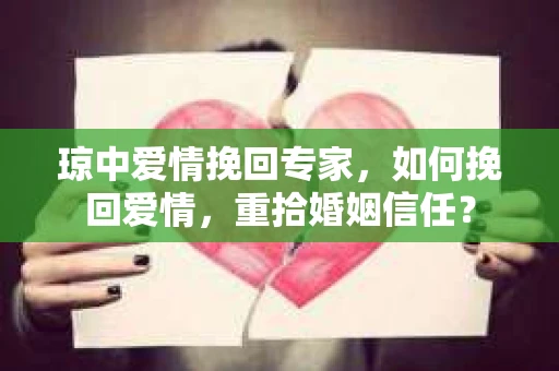 琼中爱情挽回专家，如何挽回爱情，重拾婚姻信任？