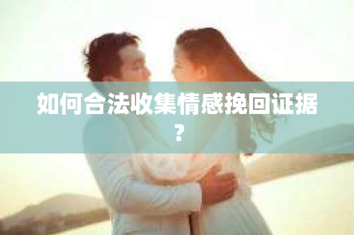 如何合法收集情感挽回证据？