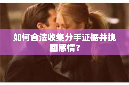 如何合法收集分手证据并挽回感情？