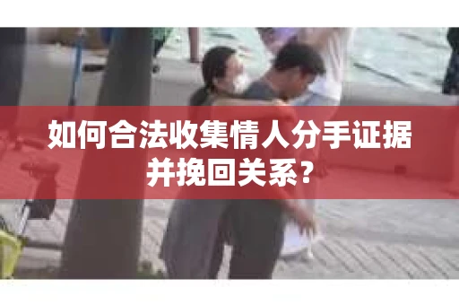 如何合法收集情人分手证据并挽回关系？