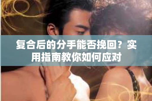 复合后的分手能否挽回？实用指南教你如何应对
