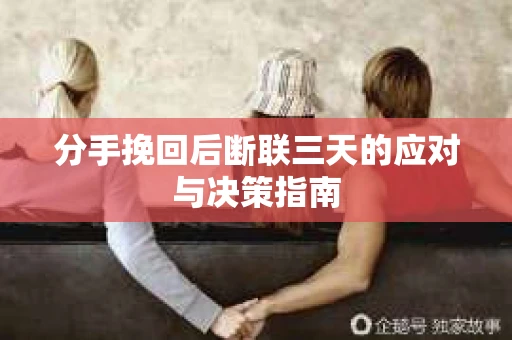 分手挽回后断联三天的应对与决策指南