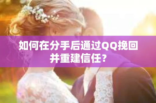 如何在分手后通过QQ挽回并重建信任？